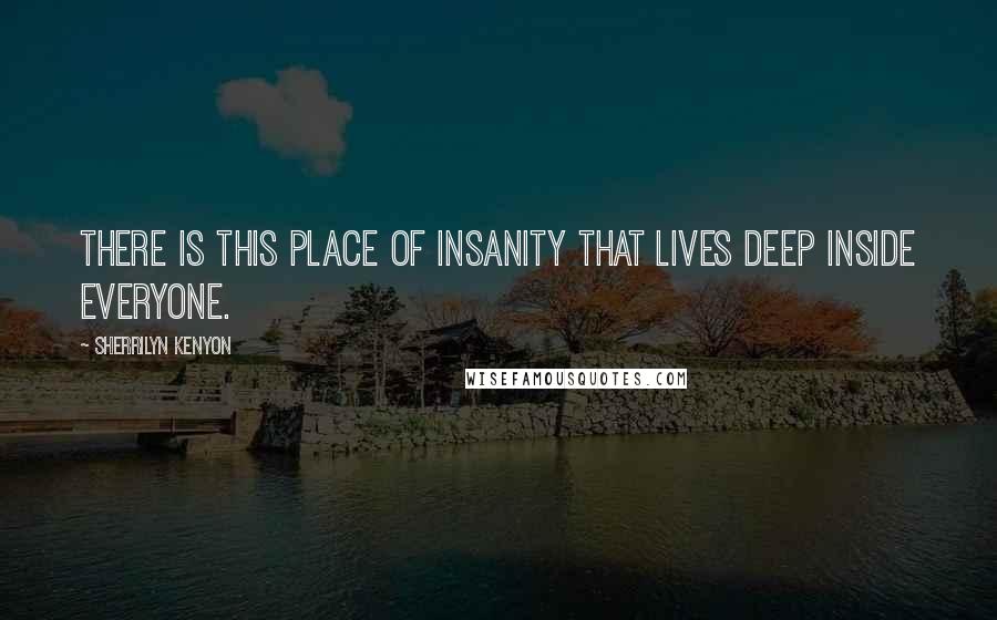 Sherrilyn Kenyon Quotes: There is this place of insanity that lives deep inside everyone.