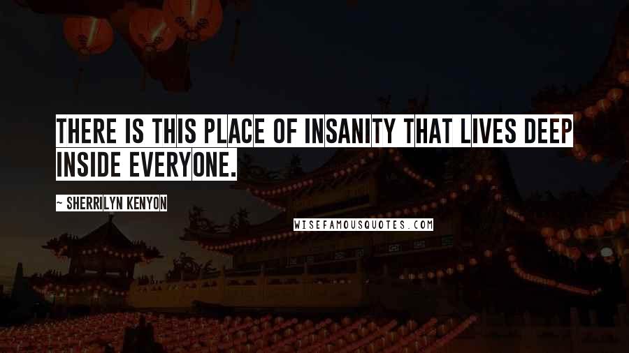 Sherrilyn Kenyon Quotes: There is this place of insanity that lives deep inside everyone.