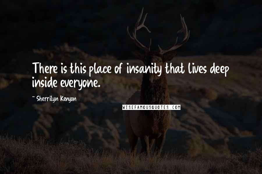 Sherrilyn Kenyon Quotes: There is this place of insanity that lives deep inside everyone.