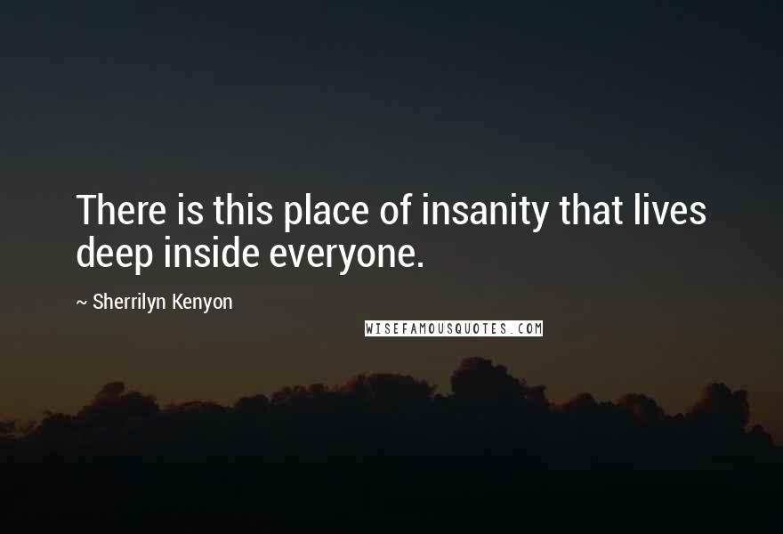 Sherrilyn Kenyon Quotes: There is this place of insanity that lives deep inside everyone.