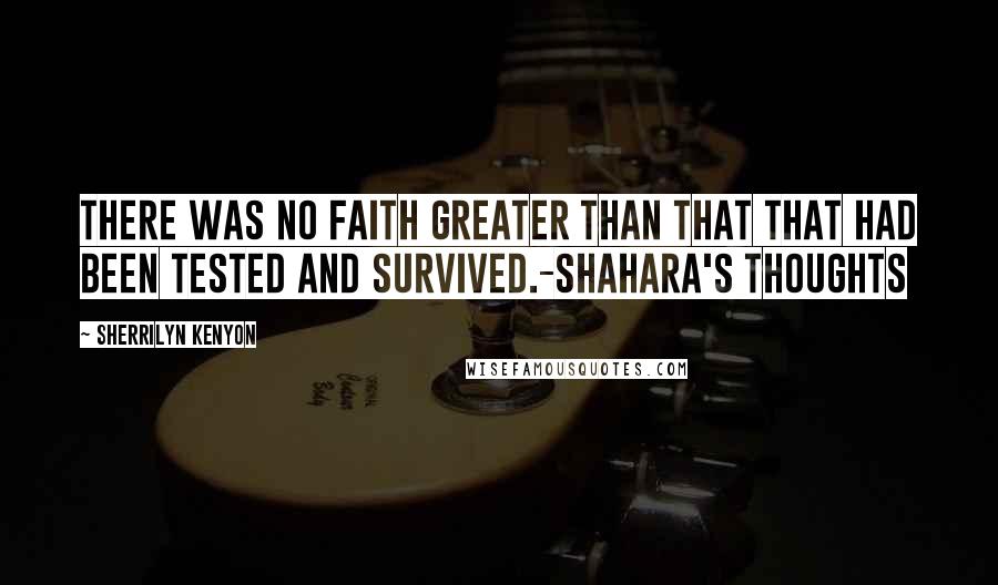 Sherrilyn Kenyon Quotes: There was no faith greater than that that had been tested and survived.-Shahara's thoughts