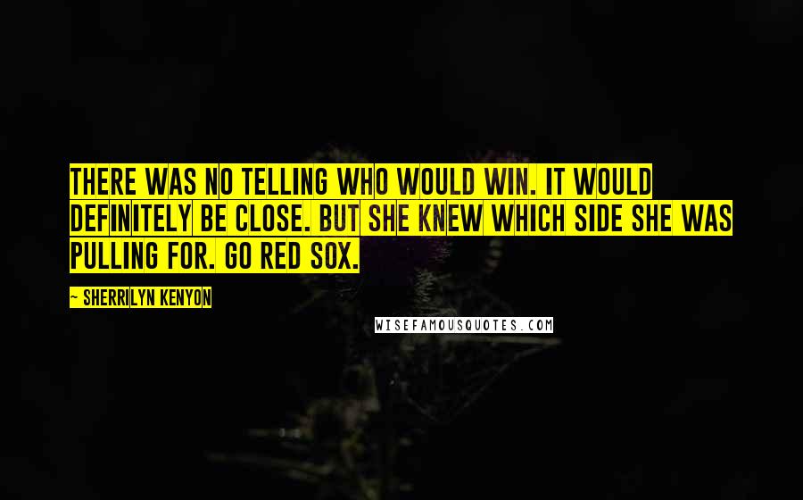 Sherrilyn Kenyon Quotes: There was no telling who would win. It would definitely be close. But she knew which side she was pulling for. Go Red Sox.