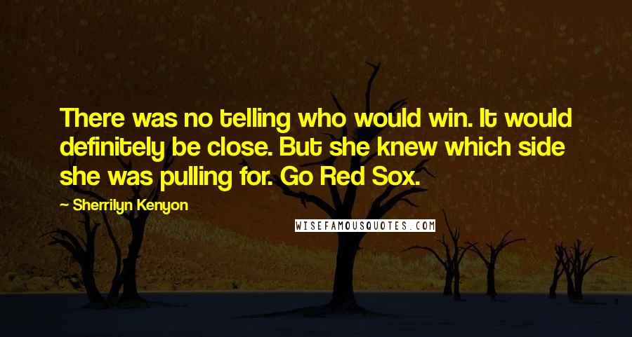 Sherrilyn Kenyon Quotes: There was no telling who would win. It would definitely be close. But she knew which side she was pulling for. Go Red Sox.