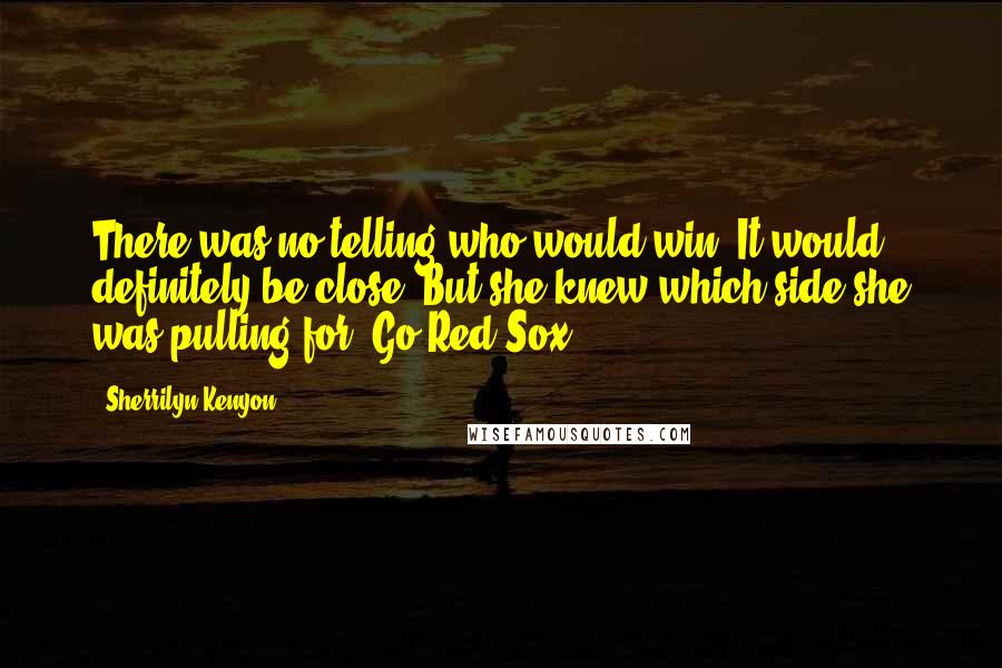 Sherrilyn Kenyon Quotes: There was no telling who would win. It would definitely be close. But she knew which side she was pulling for. Go Red Sox.