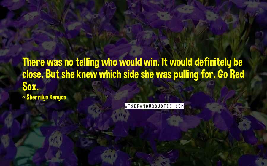 Sherrilyn Kenyon Quotes: There was no telling who would win. It would definitely be close. But she knew which side she was pulling for. Go Red Sox.