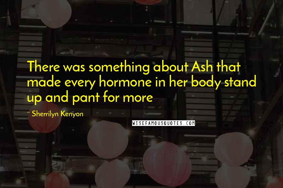 Sherrilyn Kenyon Quotes: There was something about Ash that made every hormone in her body stand up and pant for more