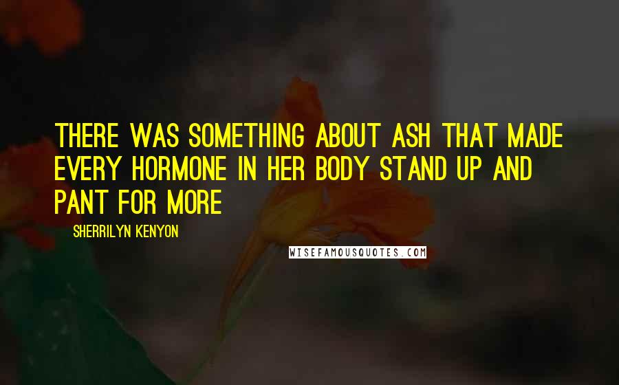 Sherrilyn Kenyon Quotes: There was something about Ash that made every hormone in her body stand up and pant for more
