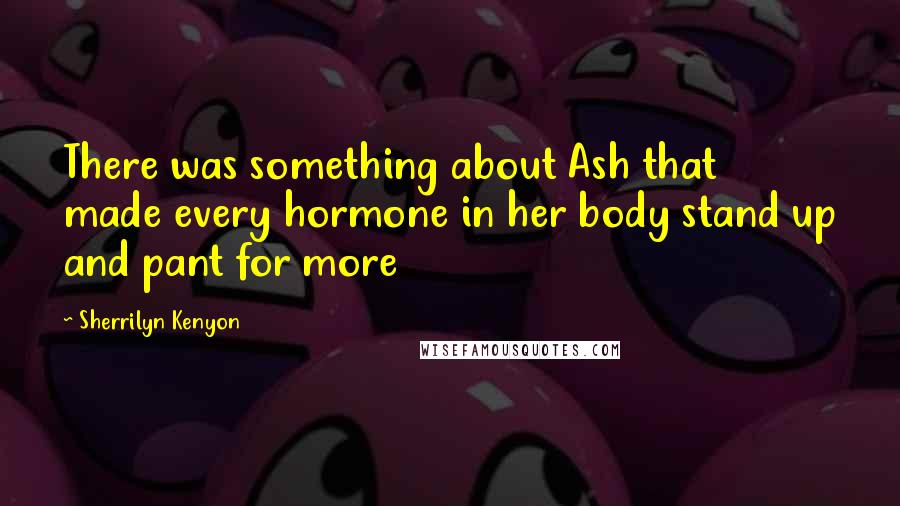 Sherrilyn Kenyon Quotes: There was something about Ash that made every hormone in her body stand up and pant for more