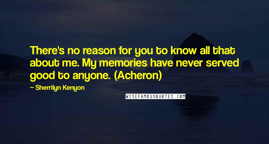 Sherrilyn Kenyon Quotes: There's no reason for you to know all that about me. My memories have never served good to anyone. (Acheron)