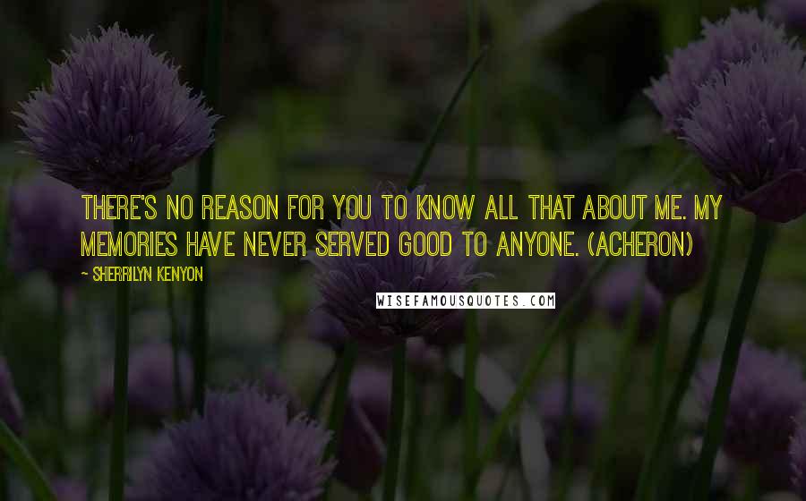 Sherrilyn Kenyon Quotes: There's no reason for you to know all that about me. My memories have never served good to anyone. (Acheron)