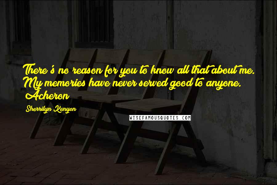 Sherrilyn Kenyon Quotes: There's no reason for you to know all that about me. My memories have never served good to anyone. (Acheron)