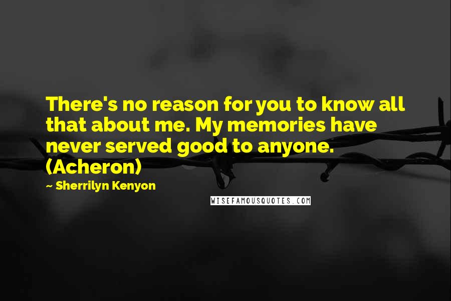 Sherrilyn Kenyon Quotes: There's no reason for you to know all that about me. My memories have never served good to anyone. (Acheron)
