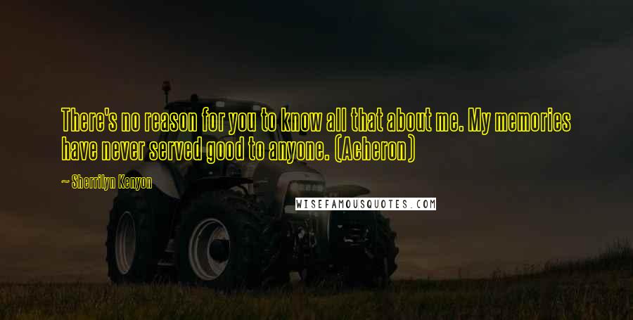 Sherrilyn Kenyon Quotes: There's no reason for you to know all that about me. My memories have never served good to anyone. (Acheron)