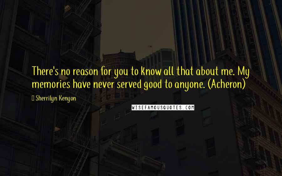 Sherrilyn Kenyon Quotes: There's no reason for you to know all that about me. My memories have never served good to anyone. (Acheron)