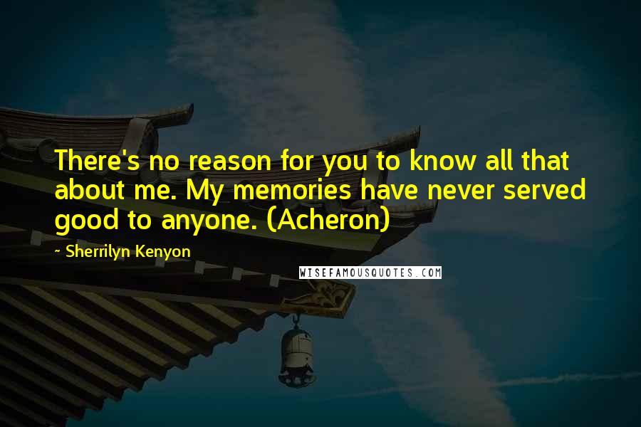 Sherrilyn Kenyon Quotes: There's no reason for you to know all that about me. My memories have never served good to anyone. (Acheron)