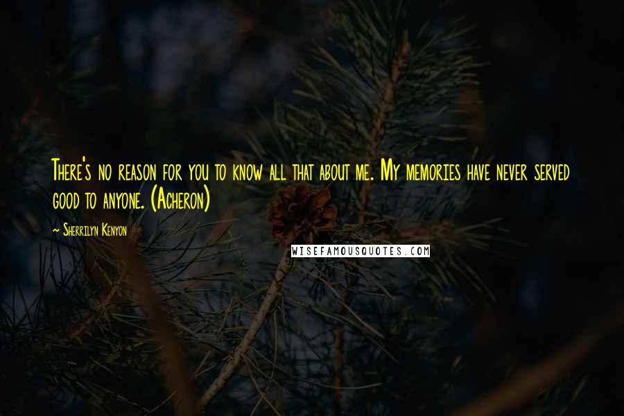 Sherrilyn Kenyon Quotes: There's no reason for you to know all that about me. My memories have never served good to anyone. (Acheron)