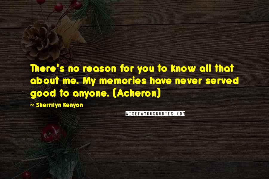 Sherrilyn Kenyon Quotes: There's no reason for you to know all that about me. My memories have never served good to anyone. (Acheron)