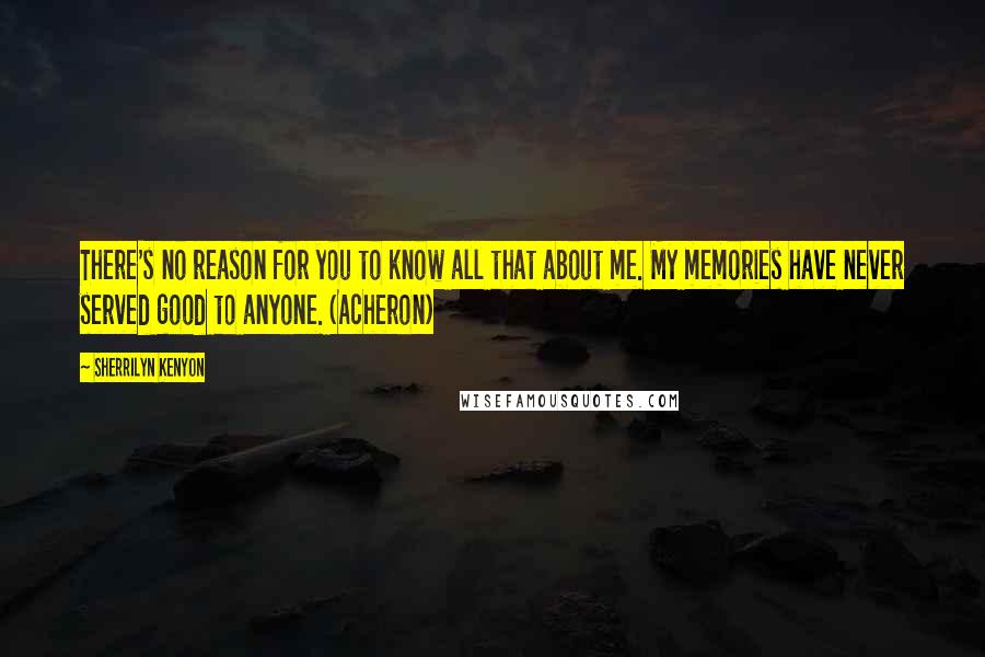 Sherrilyn Kenyon Quotes: There's no reason for you to know all that about me. My memories have never served good to anyone. (Acheron)