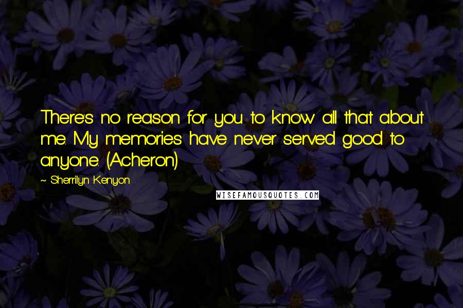 Sherrilyn Kenyon Quotes: There's no reason for you to know all that about me. My memories have never served good to anyone. (Acheron)