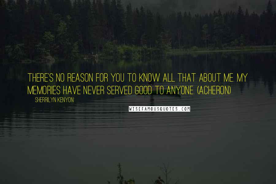 Sherrilyn Kenyon Quotes: There's no reason for you to know all that about me. My memories have never served good to anyone. (Acheron)