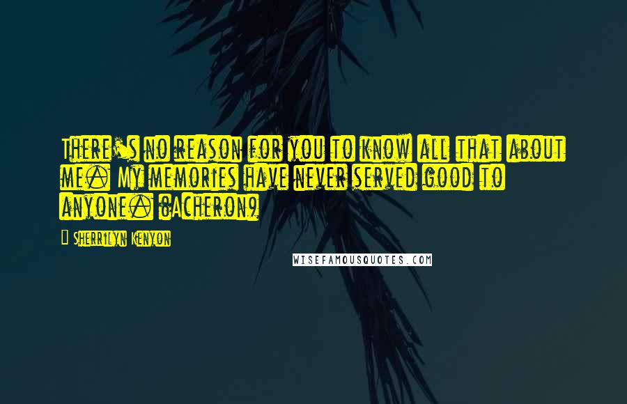 Sherrilyn Kenyon Quotes: There's no reason for you to know all that about me. My memories have never served good to anyone. (Acheron)