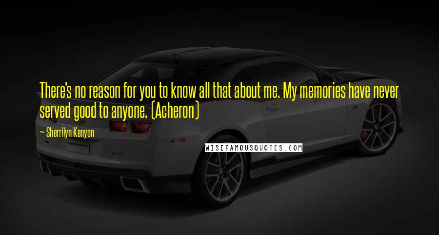 Sherrilyn Kenyon Quotes: There's no reason for you to know all that about me. My memories have never served good to anyone. (Acheron)