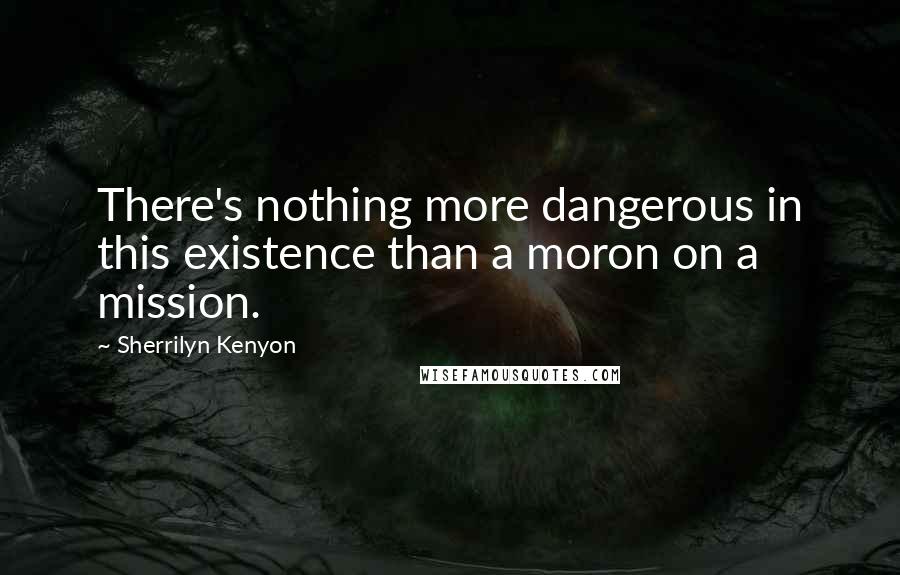 Sherrilyn Kenyon Quotes: There's nothing more dangerous in this existence than a moron on a mission.