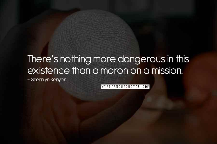 Sherrilyn Kenyon Quotes: There's nothing more dangerous in this existence than a moron on a mission.