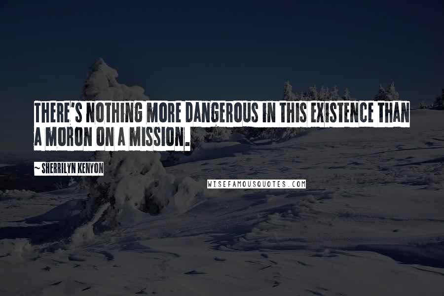 Sherrilyn Kenyon Quotes: There's nothing more dangerous in this existence than a moron on a mission.