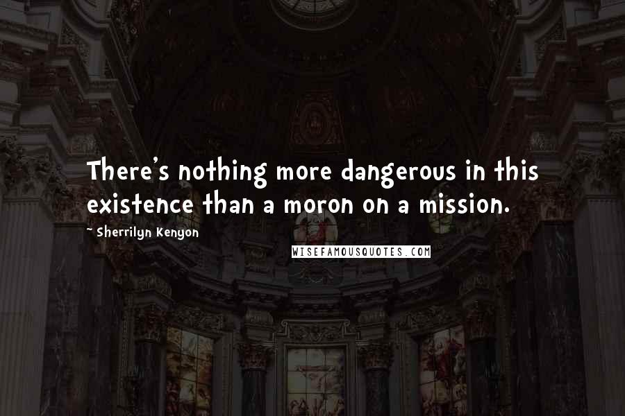 Sherrilyn Kenyon Quotes: There's nothing more dangerous in this existence than a moron on a mission.