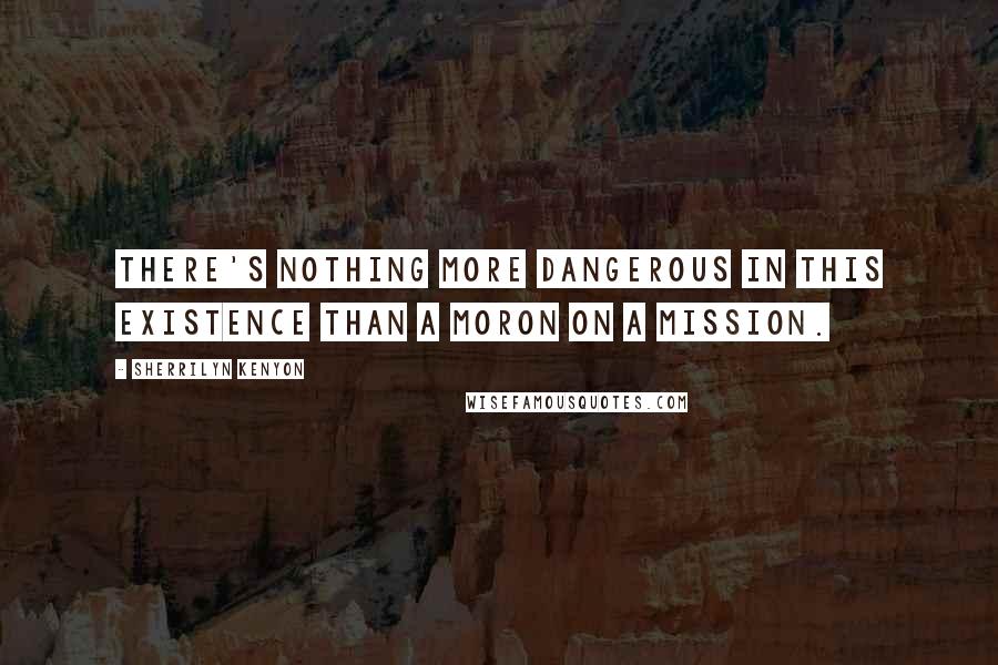 Sherrilyn Kenyon Quotes: There's nothing more dangerous in this existence than a moron on a mission.
