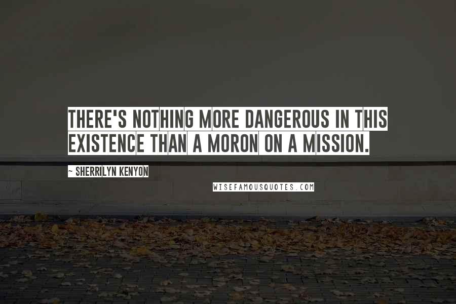 Sherrilyn Kenyon Quotes: There's nothing more dangerous in this existence than a moron on a mission.