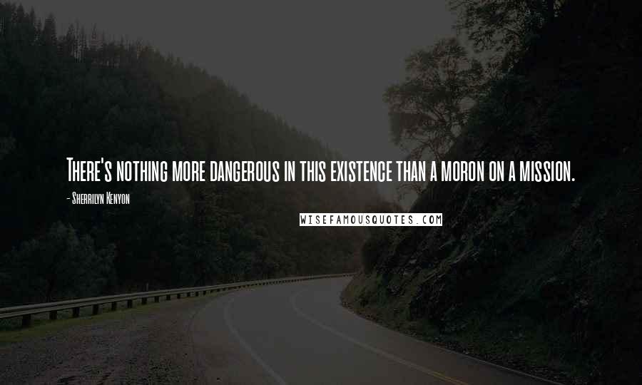 Sherrilyn Kenyon Quotes: There's nothing more dangerous in this existence than a moron on a mission.