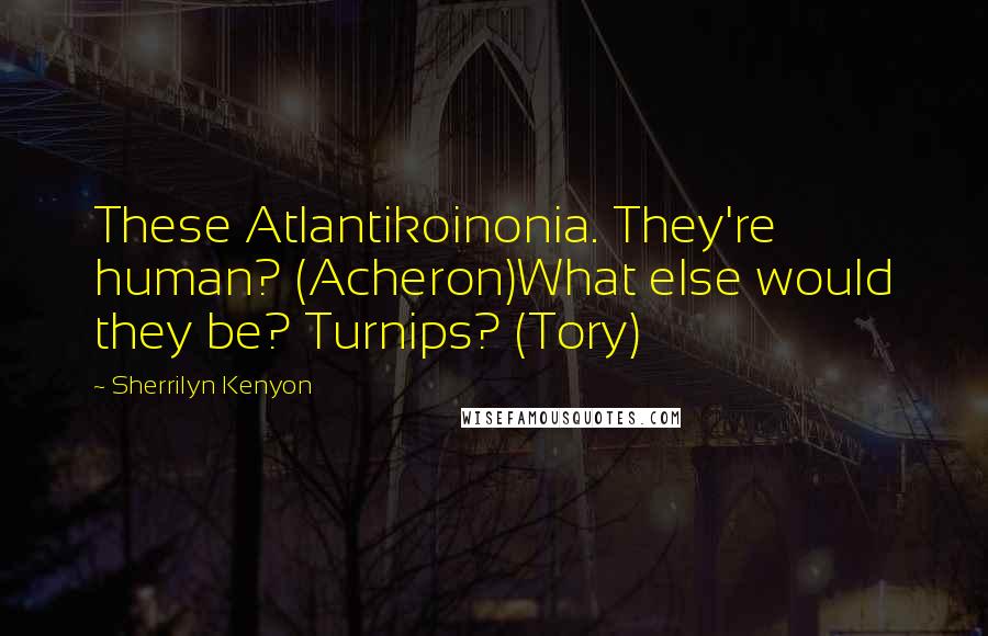 Sherrilyn Kenyon Quotes: These Atlantikoinonia. They're human? (Acheron)What else would they be? Turnips? (Tory)