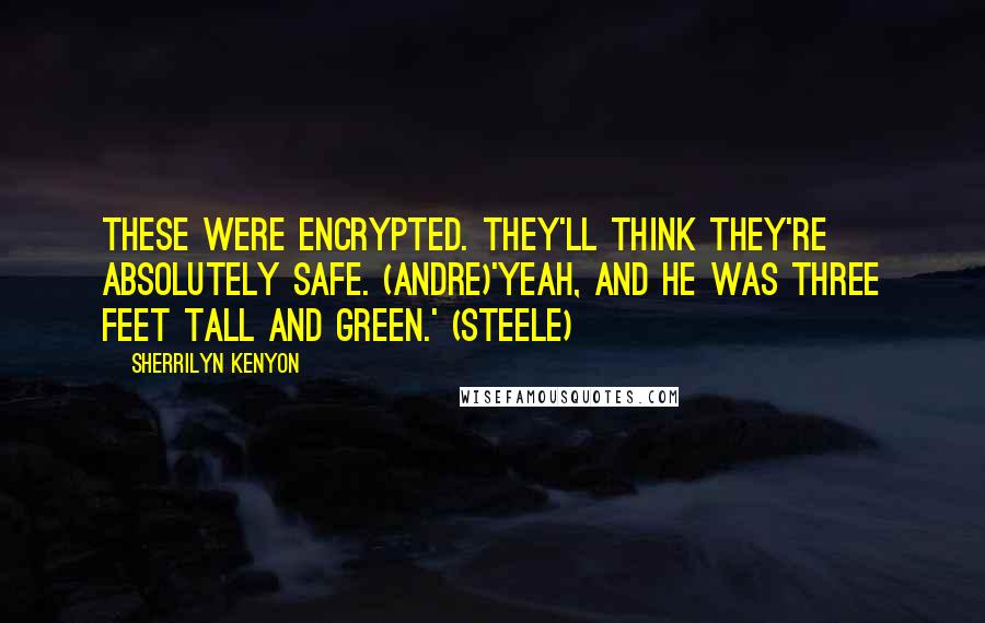Sherrilyn Kenyon Quotes: These were encrypted. They'll think they're absolutely safe. (Andre)'Yeah, and he was three feet tall and green.' (Steele)