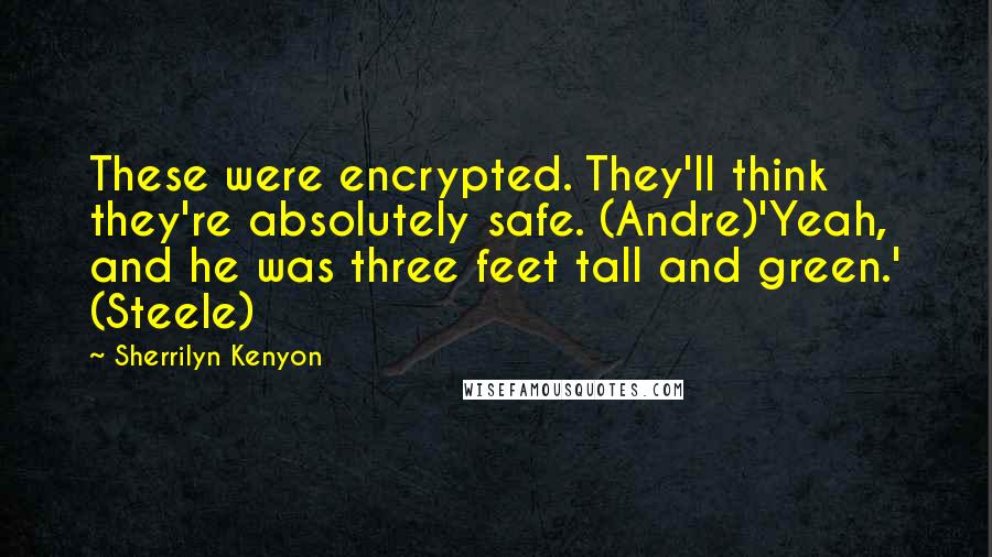 Sherrilyn Kenyon Quotes: These were encrypted. They'll think they're absolutely safe. (Andre)'Yeah, and he was three feet tall and green.' (Steele)
