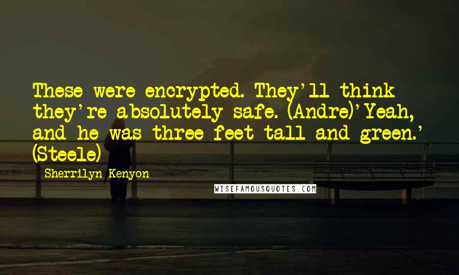 Sherrilyn Kenyon Quotes: These were encrypted. They'll think they're absolutely safe. (Andre)'Yeah, and he was three feet tall and green.' (Steele)