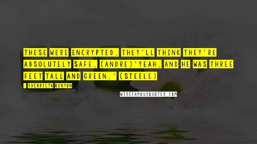 Sherrilyn Kenyon Quotes: These were encrypted. They'll think they're absolutely safe. (Andre)'Yeah, and he was three feet tall and green.' (Steele)