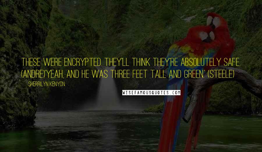 Sherrilyn Kenyon Quotes: These were encrypted. They'll think they're absolutely safe. (Andre)'Yeah, and he was three feet tall and green.' (Steele)