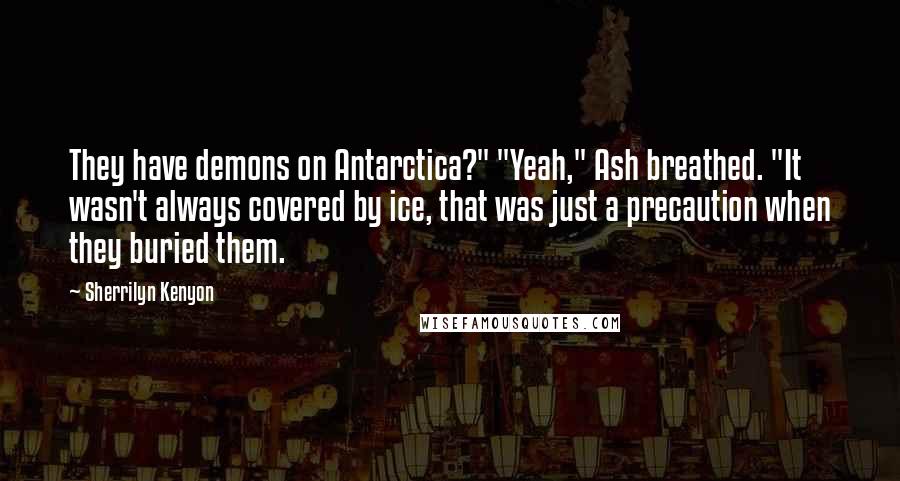 Sherrilyn Kenyon Quotes: They have demons on Antarctica?" "Yeah," Ash breathed. "It wasn't always covered by ice, that was just a precaution when they buried them.
