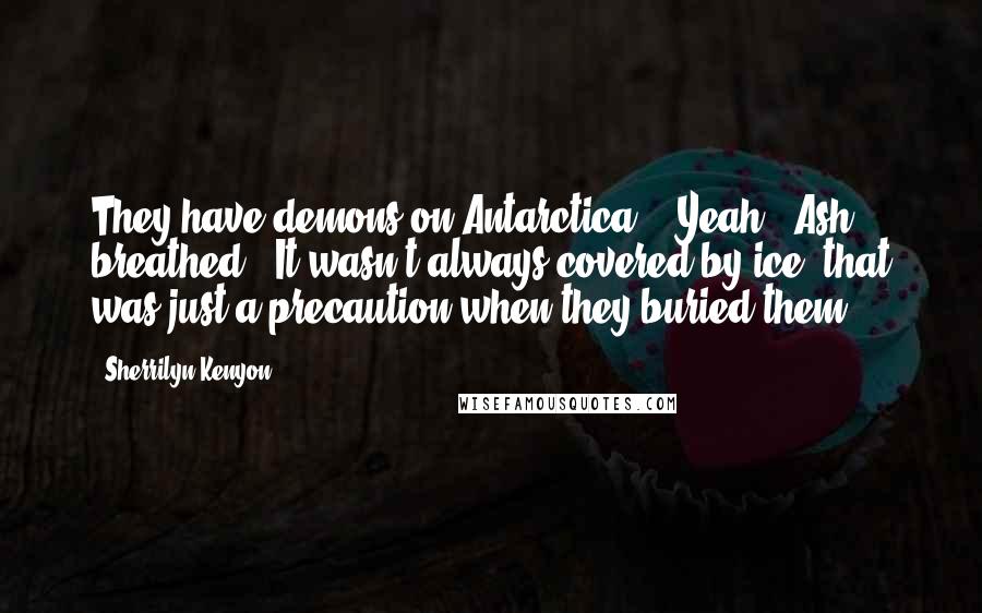 Sherrilyn Kenyon Quotes: They have demons on Antarctica?" "Yeah," Ash breathed. "It wasn't always covered by ice, that was just a precaution when they buried them.