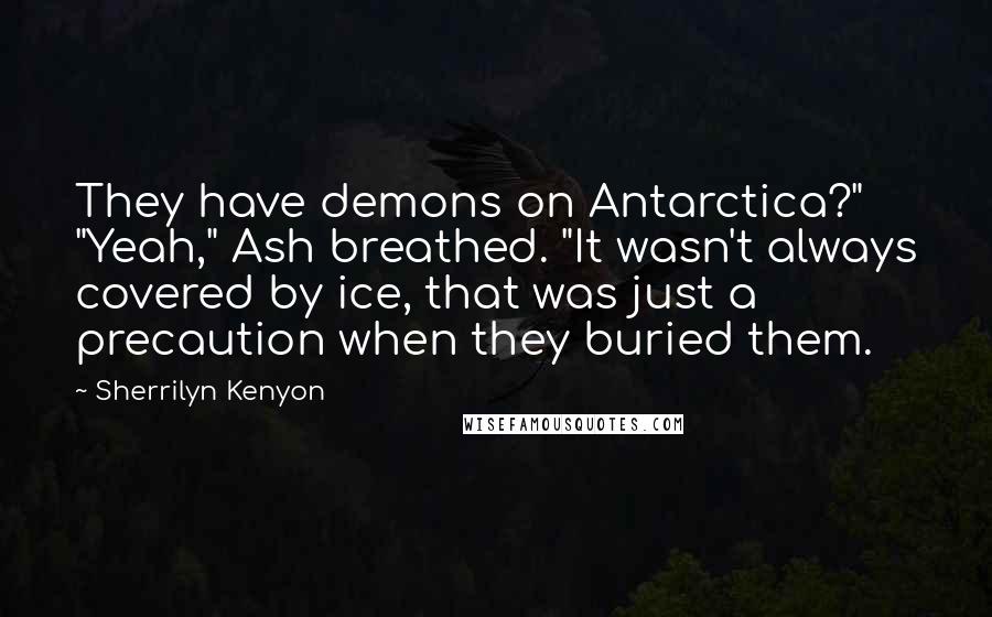 Sherrilyn Kenyon Quotes: They have demons on Antarctica?" "Yeah," Ash breathed. "It wasn't always covered by ice, that was just a precaution when they buried them.