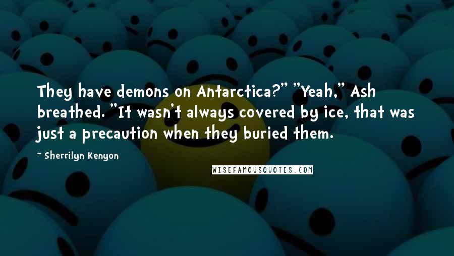 Sherrilyn Kenyon Quotes: They have demons on Antarctica?" "Yeah," Ash breathed. "It wasn't always covered by ice, that was just a precaution when they buried them.