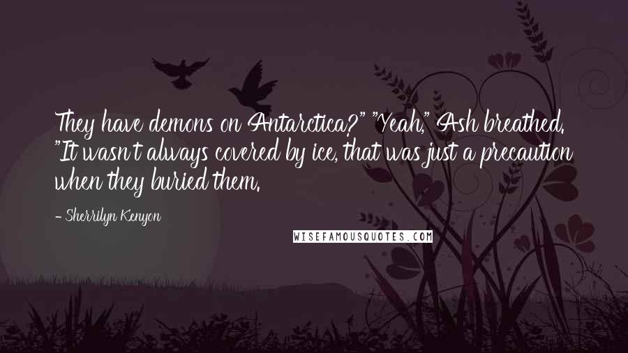 Sherrilyn Kenyon Quotes: They have demons on Antarctica?" "Yeah," Ash breathed. "It wasn't always covered by ice, that was just a precaution when they buried them.