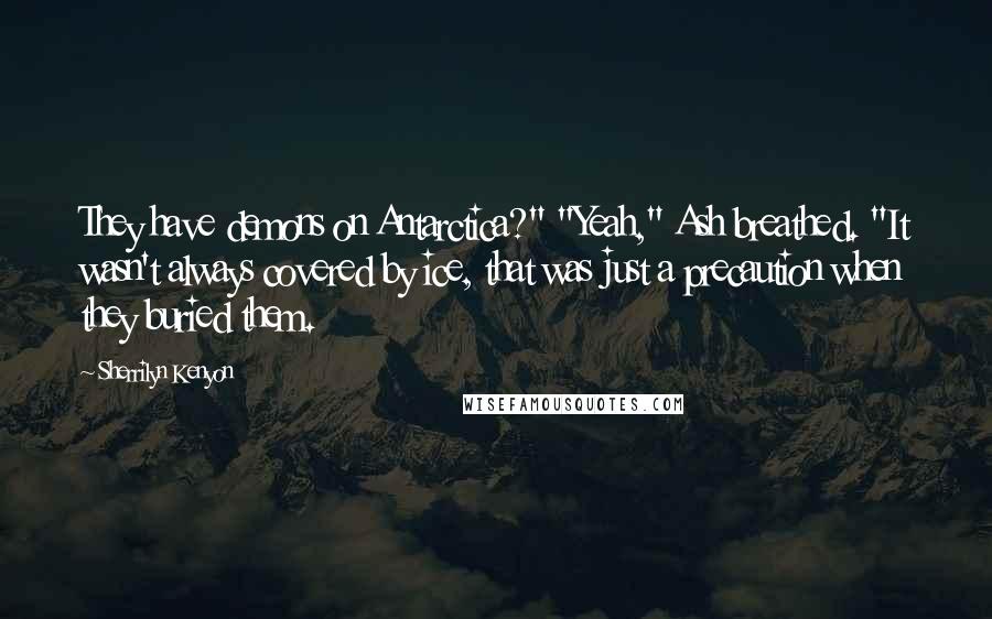 Sherrilyn Kenyon Quotes: They have demons on Antarctica?" "Yeah," Ash breathed. "It wasn't always covered by ice, that was just a precaution when they buried them.