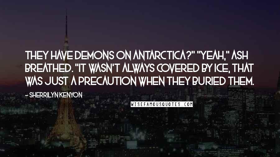 Sherrilyn Kenyon Quotes: They have demons on Antarctica?" "Yeah," Ash breathed. "It wasn't always covered by ice, that was just a precaution when they buried them.