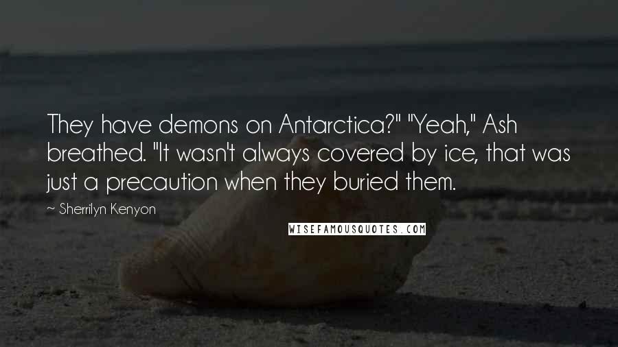 Sherrilyn Kenyon Quotes: They have demons on Antarctica?" "Yeah," Ash breathed. "It wasn't always covered by ice, that was just a precaution when they buried them.