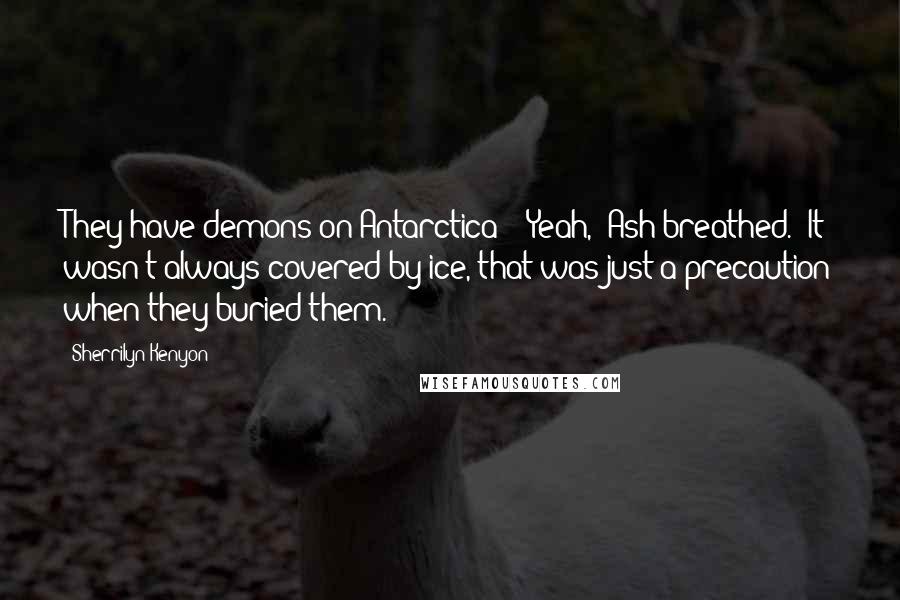 Sherrilyn Kenyon Quotes: They have demons on Antarctica?" "Yeah," Ash breathed. "It wasn't always covered by ice, that was just a precaution when they buried them.