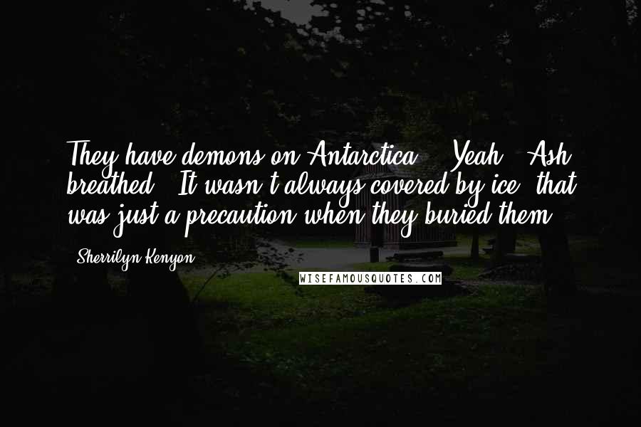Sherrilyn Kenyon Quotes: They have demons on Antarctica?" "Yeah," Ash breathed. "It wasn't always covered by ice, that was just a precaution when they buried them.