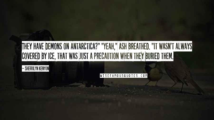 Sherrilyn Kenyon Quotes: They have demons on Antarctica?" "Yeah," Ash breathed. "It wasn't always covered by ice, that was just a precaution when they buried them.